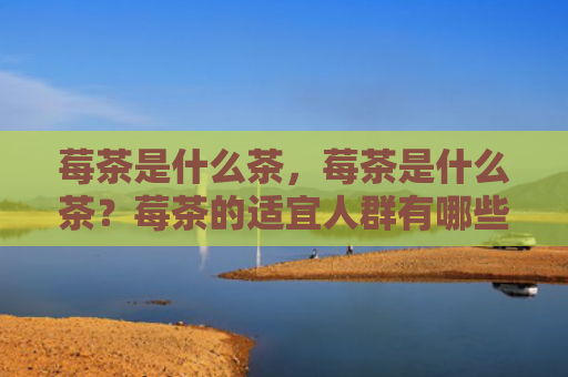 莓茶是什么茶，莓茶是什么茶？莓茶的适宜人群有哪些？