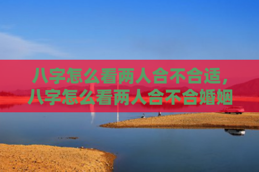 八字怎么看两人合不合适,八字怎么看两人合不合婚姻呢女 八字怎么看两人合不合适,八字怎么看两人合不合婚姻呢女