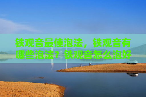 铁观音最佳泡法，铁观音有哪些泡法？铁观音怎么泡好喝？