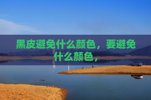 黑皮避免什么颜色，要避免什么颜色，