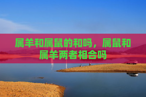 属羊和属鼠的和吗，属鼠和属羊两者相合吗