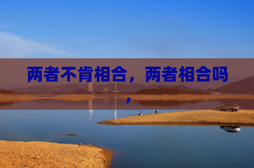 两者不肯相合，两者相合吗，