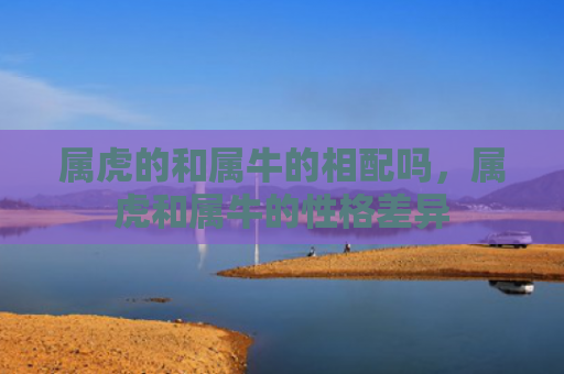 属虎的和属牛的相配吗，属虎和属牛的性格差异