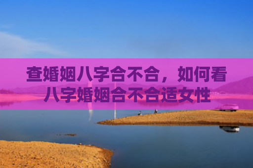 查婚姻八字合不合，如何看八字婚姻合不合适女性