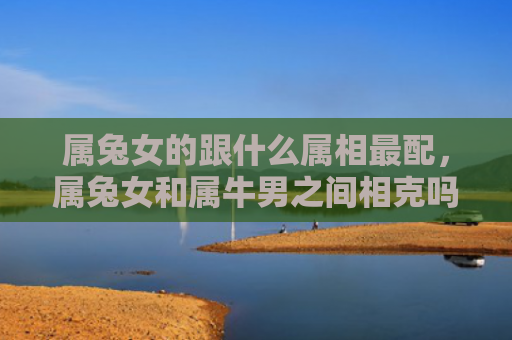 属兔女的跟什么属相最配，属兔女和属牛男之间相克吗