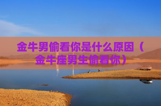 金牛男偷看你是什么原因（金牛座男生偷看你）