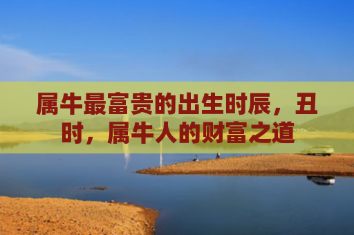 属牛最富贵的出生时辰，丑时，属牛人的财富之道