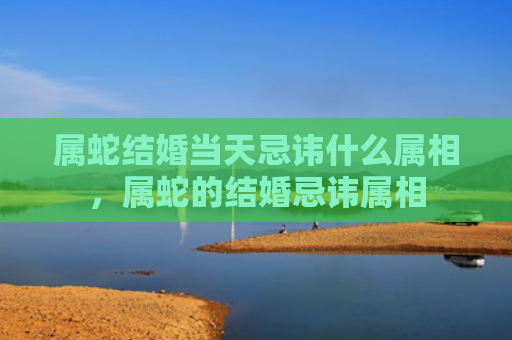 属蛇结婚当天忌讳什么属相，属蛇的结婚忌讳属相