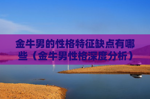金牛男的性格特征缺点有哪些（金牛男性格深度分析）