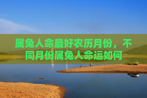 属兔人命最好农历月份，不同月份属兔人命运如何