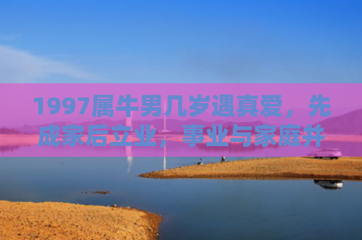 1997属牛男几岁遇真爱，先成家后立业，事业与家庭并重