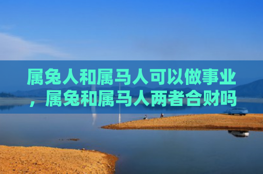 属兔人和属马人可以做事业，属兔和属马人两者合财吗