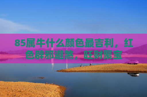 85属牛什么颜色最吉利，红色辟邪避煞，旺财聚宝