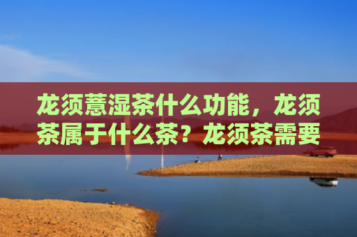 龙须薏湿茶什么功能，龙须茶属于什么茶？龙须茶需要注意什么问题？