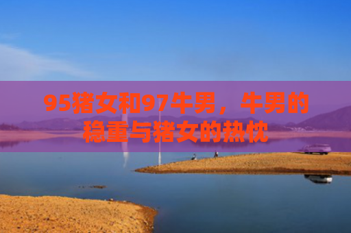 95猪女和97牛男，牛男的稳重与猪女的热忱