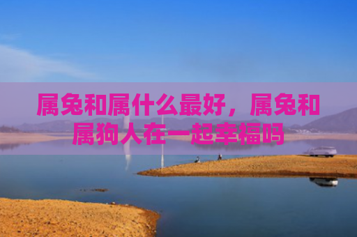 属兔和属什么最好，属兔和属狗人在一起幸福吗