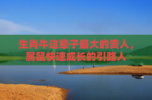 生肖牛这辈子最大的贵人，属鼠快速成长的引路人