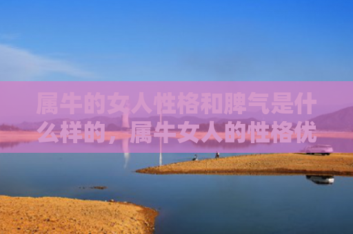 属牛的女人性格和脾气是什么样的，属牛女人的性格优缺点