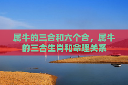 属牛的三合和六个合，属牛的三合生肖和命理关系