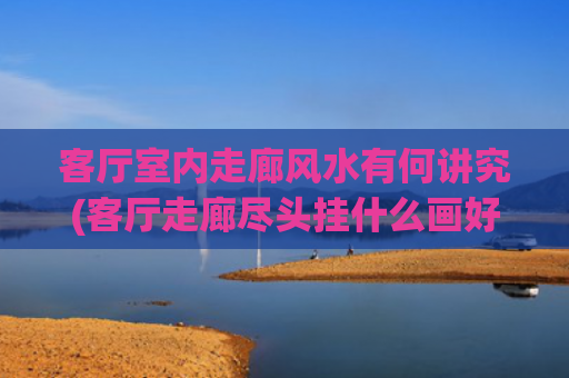 客厅室内走廊风水有何讲究(客厅走廊尽头挂什么画好风水)
