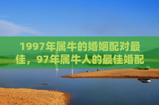 1997年属牛的婚姻配对最佳，97年属牛人的最佳婚配