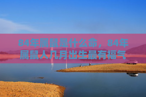 84年属鼠是什么命，84年属鼠人几月出生最有福气