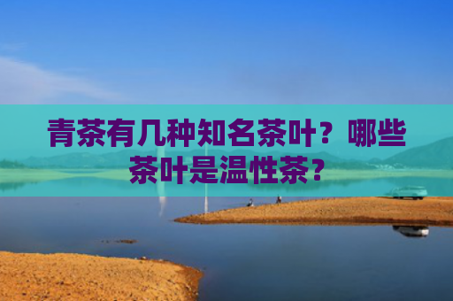 青茶有几种知名茶叶？哪些茶叶是温性茶？