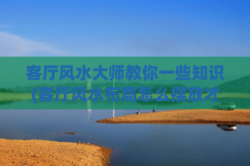 客厅风水大师教你一些知识(客厅风水布局怎么摆放才好)