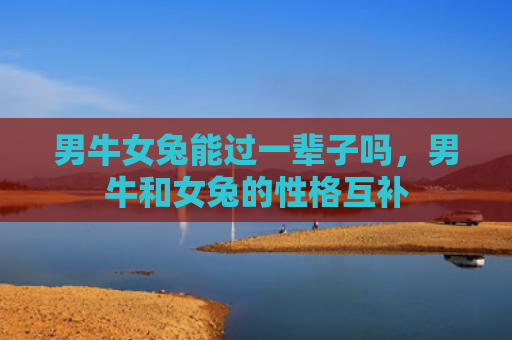 男牛女兔能过一辈子吗，男牛和女兔的性格互补