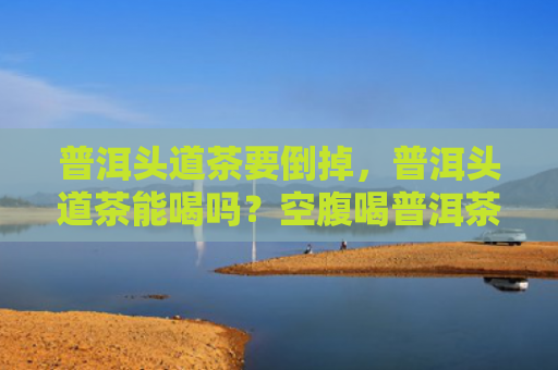 普洱头道茶要倒掉，普洱头道茶能喝吗？空腹喝普洱茶有什么影响？