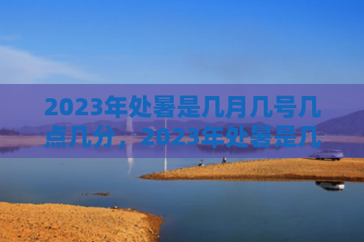 2023年处暑是几月几号几点几分，2023年处暑是几月几日几点几分？处暑节气特点是什么？