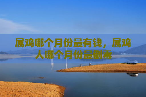 属鸡哪个月份最有钱，属鸡人哪个月份最倒霉