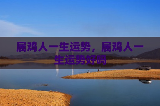 属鸡人一生运势，属鸡人一生运势好吗