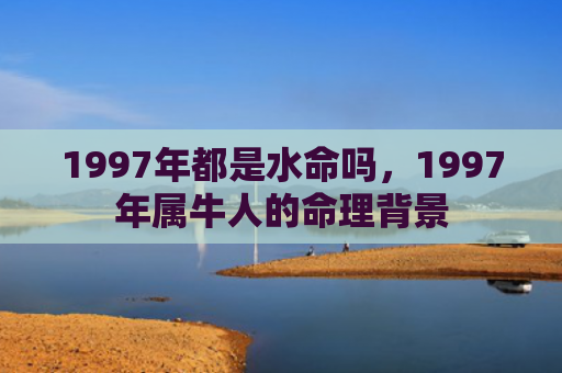 1997年都是水命吗，1997年属牛人的命理背景