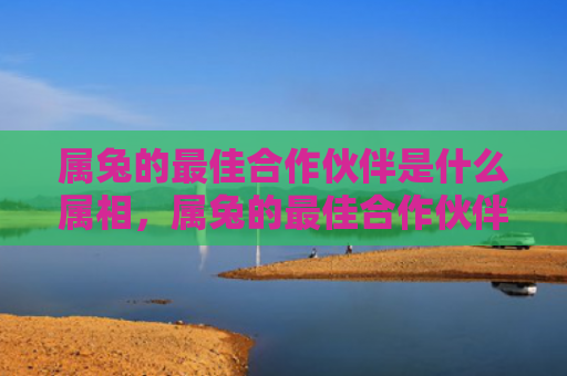 属兔的最佳合作伙伴是什么属相，属兔的最佳合作伙伴是谁