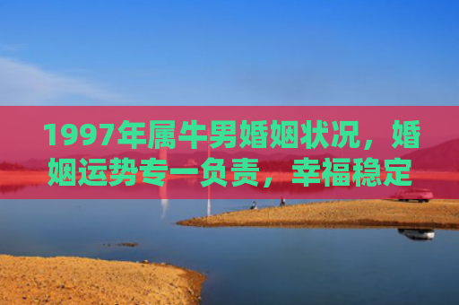 1997年属牛男婚姻状况，婚姻运势专一负责，幸福稳定