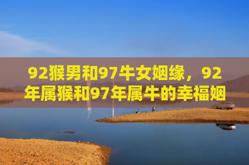 92猴男和97牛女姻缘，92年属猴和97年属牛的幸福姻缘