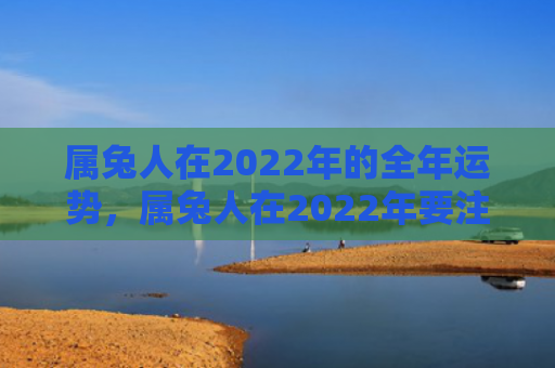 属兔人在2022年的全年运势，属兔人在2022年要注意什么