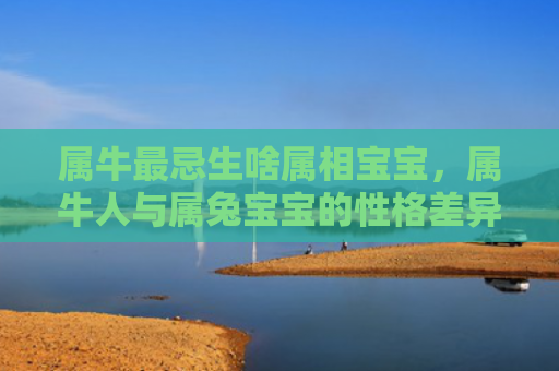 属牛最忌生啥属相宝宝，属牛人与属兔宝宝的性格差异