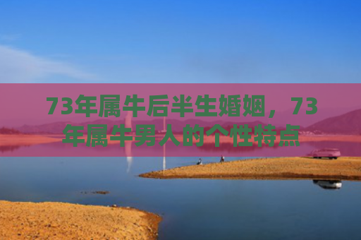 73年属牛后半生婚姻，73年属牛男人的个性特点