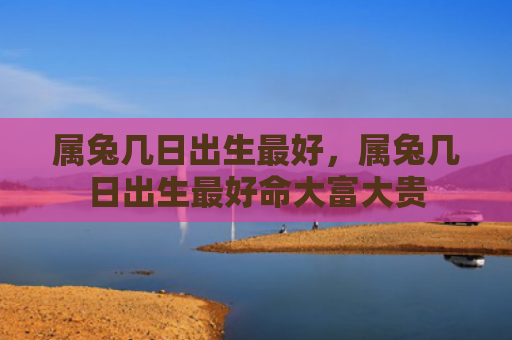 属兔几日出生最好，属兔几日出生最好命大富大贵