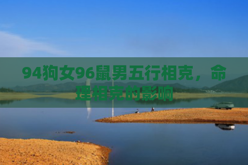 94狗女96鼠男五行相克，命理相克的影响