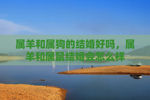属羊和属狗的结婚好吗，属羊和属鼠结婚会怎么样