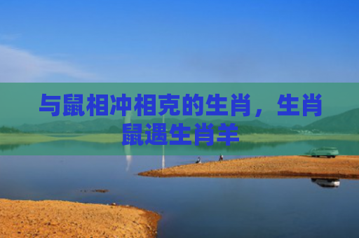 与鼠相冲相克的生肖，生肖鼠遇生肖羊