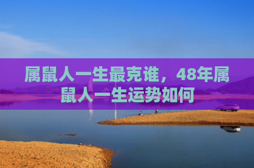 属鼠人一生最克谁，48年属鼠人一生运势如何