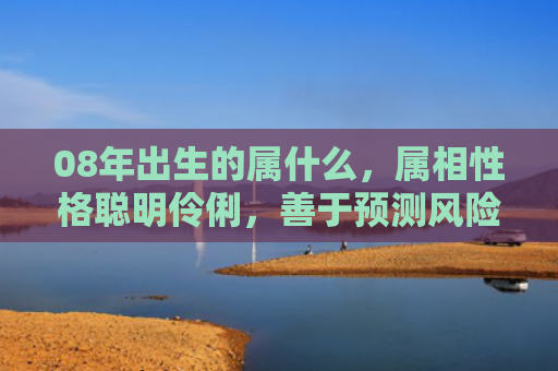 08年出生的属什么，属相性格聪明伶俐，善于预测风险