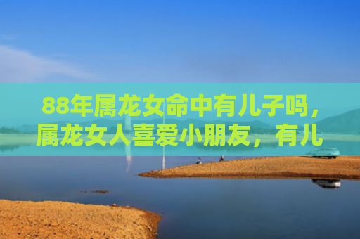 88年属龙女命中有儿子吗，属龙女人喜爱小朋友，有儿有女心满意足