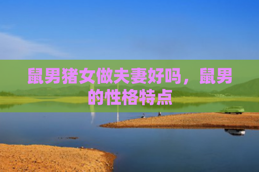 鼠男猪女做夫妻好吗，鼠男的性格特点