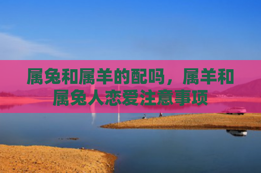 属兔和属羊的配吗，属羊和属兔人恋爱注意事项
