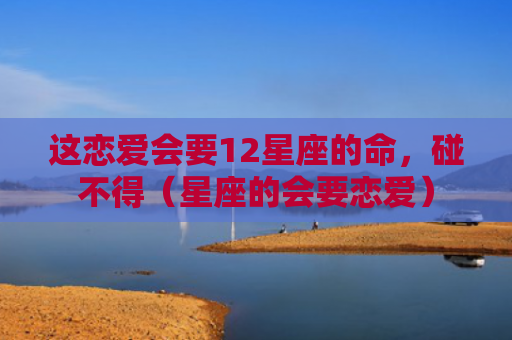 这恋爱会要12星座的命，碰不得（星座的会要恋爱）